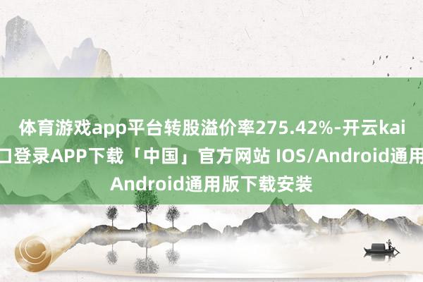 体育游戏app平台转股溢价率275.42%-开云kaiyun登录入口登录APP下载「中国」官方网站 IOS/Android通用版下载安装