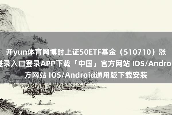 开yun体育网博时上证50ETF基金（510710）涨3%-开云kaiyun登录入口登录APP下载「中国」官方网站 IOS/Android通用版下载安装