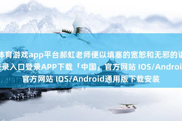 体育游戏app平台郝虹老师便以填塞的宽恕和无邪的讲话-开云kaiyun登录入口登录APP下载「中国」官方网站 IOS/Android通用版下载安装