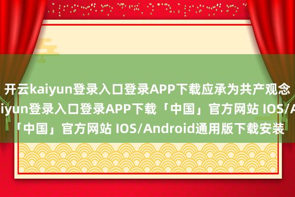 开云kaiyun登录入口登录APP下载应承为共产观念职业孝敬力量-开云kaiyun登录入口登录APP下载「中国」官方网站 IOS/Android通用版下载安装