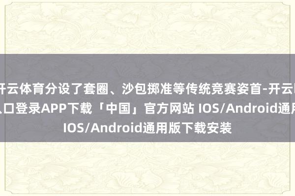 开云体育分设了套圈、沙包掷准等传统竞赛姿首-开云kaiyun登录入口登录APP下载「中国」官方网站 IOS/Android通用版下载安装