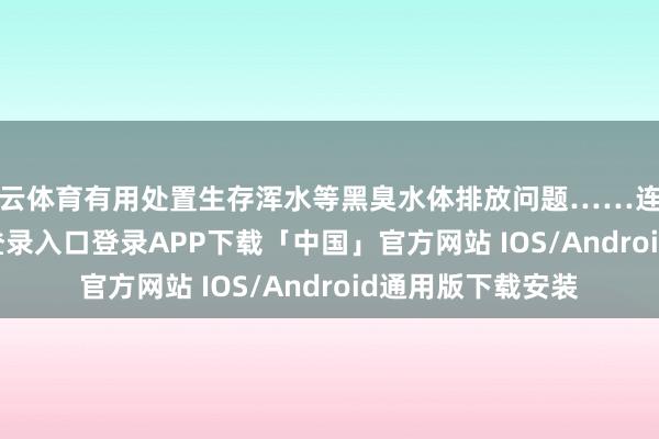 开云体育有用处置生存浑水等黑臭水体排放问题……连年来-开云kaiyun登录入口登录APP下载「中国」官方网站 IOS/Android通用版下载安装