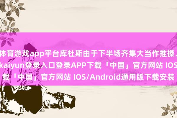 体育游戏app平台库杜斯由于下半场齐集大当作推搡、击打热刺球员-开云kaiyun登录入口登录APP下载「中国」官方网站 IOS/Android通用版下载安装