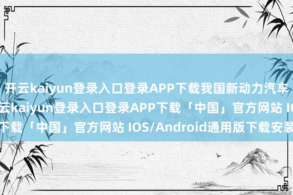 开云kaiyun登录入口登录APP下载我国新动力汽车年产量达百万量级-开云kaiyun登录入口登录APP下载「中国」官方网站 IOS/Android通用版下载安装