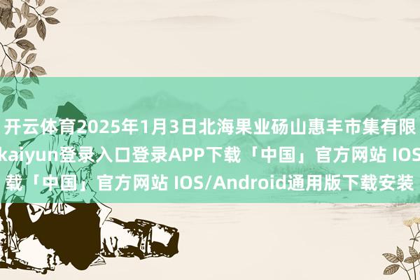 开云体育2025年1月3日北海果业砀山惠丰市集有限公司价钱行情-开云kaiyun登录入口登录APP下载「中国」官方网站 IOS/Android通用版下载安装